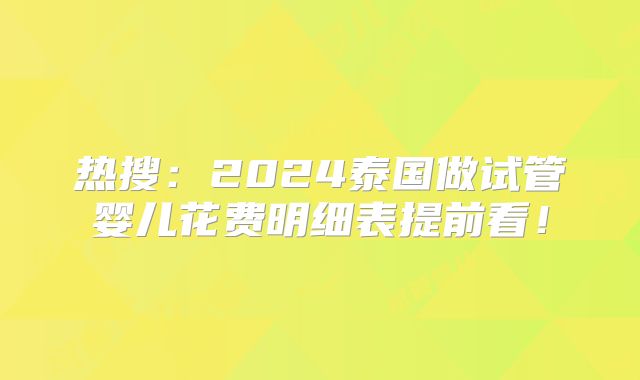 热搜：2024泰国做试管婴儿花费明细表提前看！