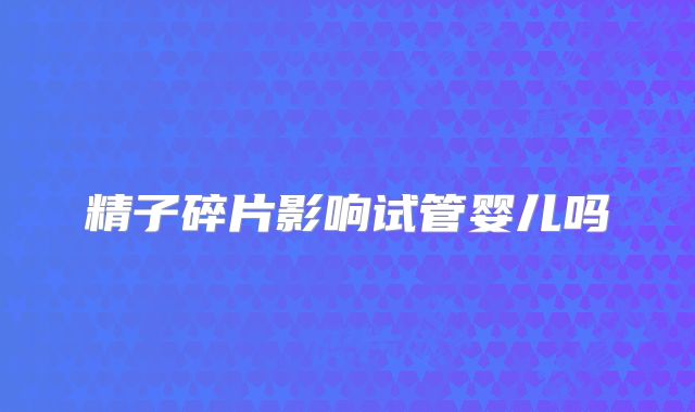 精子碎片影响试管婴儿吗