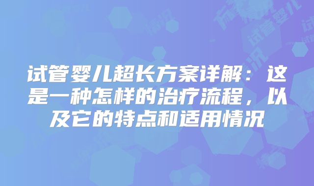 试管婴儿超长方案详解:这是一种怎样的治疗流程,以及它的特点和适用情况