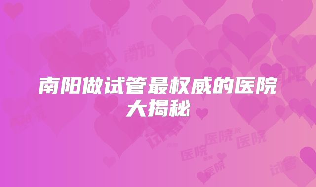 南阳做试管最权威的医院大揭秘
