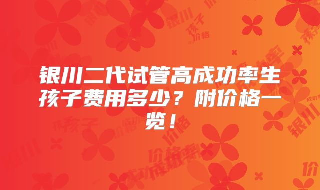 银川二代试管高成功率生孩子费用多少?附价格一览!