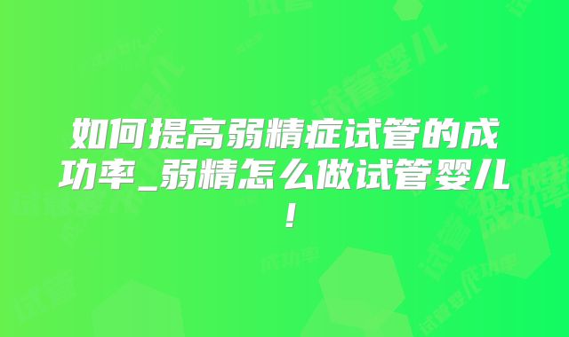 如何提高弱精症试管的成功率_弱精怎么做试管婴儿!