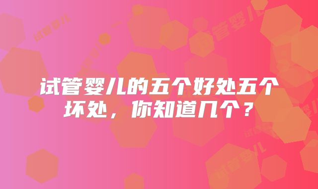 试管婴儿的五个好处五个坏处，你知道几个？