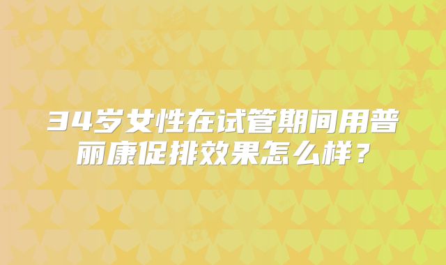 34岁女性在试管期间用普丽康促排效果怎么样？
