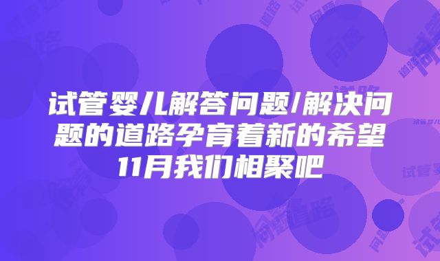 试管婴儿解答问题/解决问题的道路孕育着新的希望11月我们相聚吧