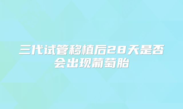 三代试管移植后28天是否会出现葡萄胎