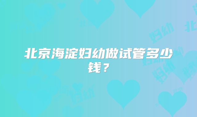 北京海淀妇幼做试管多少钱?