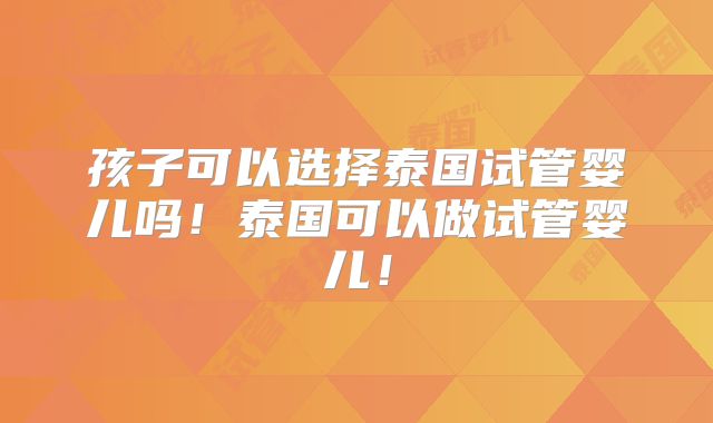 孩子可以选择泰国试管婴儿吗!泰国可以做试管婴儿!