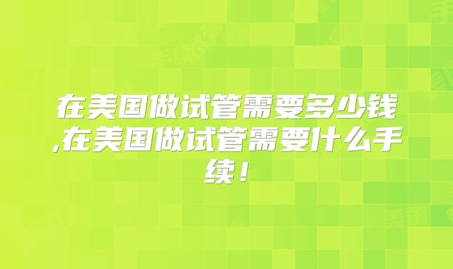 在美国做试管需要多少钱,在美国做试管需要什么手续！