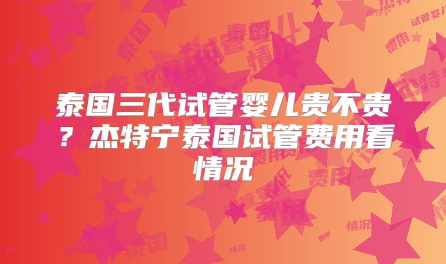 泰国三代试管婴儿贵不贵？杰特宁泰国试管费用看情况