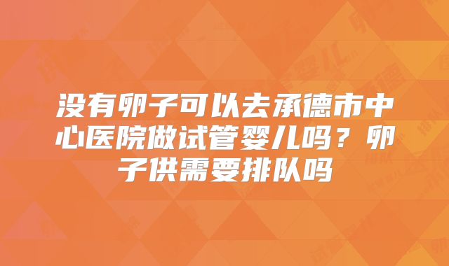 没有卵子可以去承德市中心医院做试管婴儿吗？卵子供需要排队吗