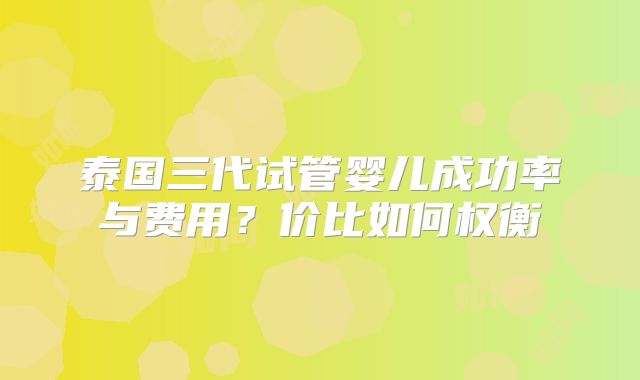 泰国三代试管婴儿成功率与费用？价比如何权衡