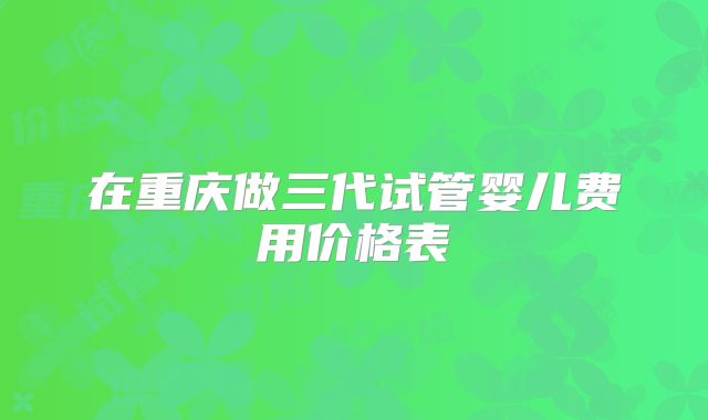 在重庆做三代试管婴儿费用价格表