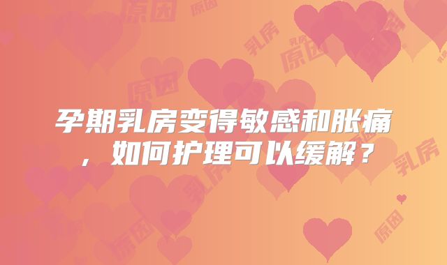 孕期乳房变得敏感和胀痛，如何护理可以缓解？