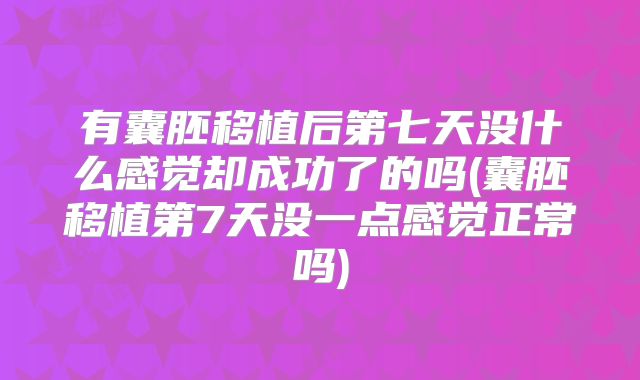 有囊胚移植后第七天没什么感觉却成功了的吗(囊胚移植第7天没一点感觉正常吗)