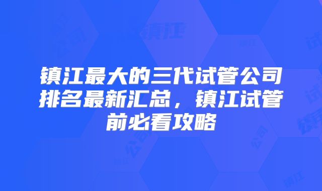 镇江最大的三代试管公司排名最新汇总，镇江试管前必看攻略