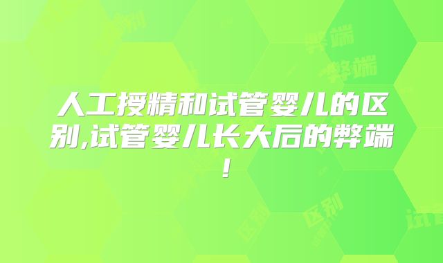 人工授精和试管婴儿的区别,试管婴儿长大后的弊端！