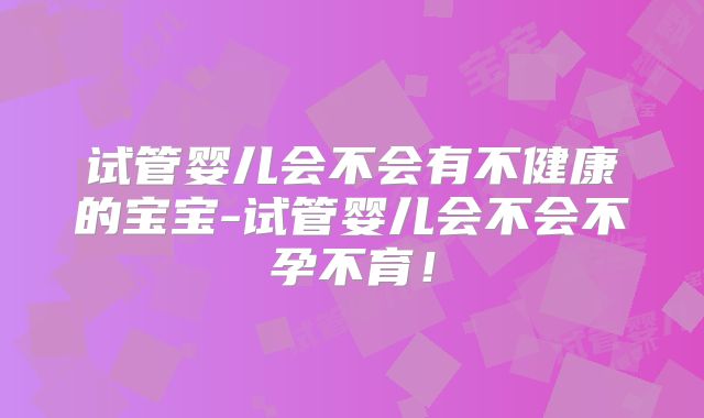 试管婴儿会不会有不健康的宝宝-试管婴儿会不会不孕不育！