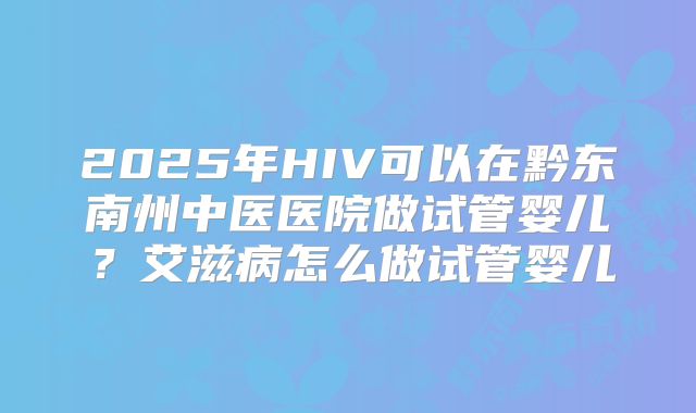 2025年HIV可以在黔东南州中医医院做试管婴儿?艾滋病怎么做试管婴儿