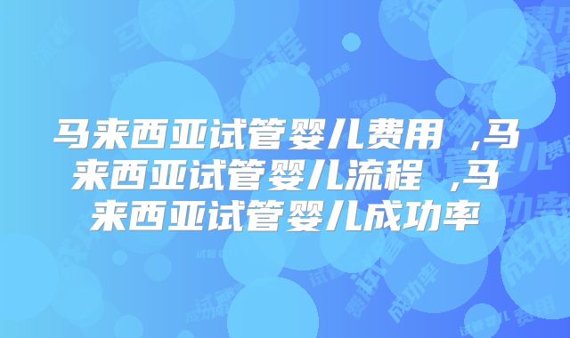 马来西亚试管婴儿费用 ,马来西亚试管婴儿流程 ,马来西亚试管婴儿成功率