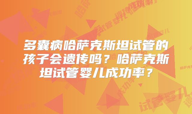 多囊病哈萨克斯坦试管的孩子会遗传吗？哈萨克斯坦试管婴儿成功率？