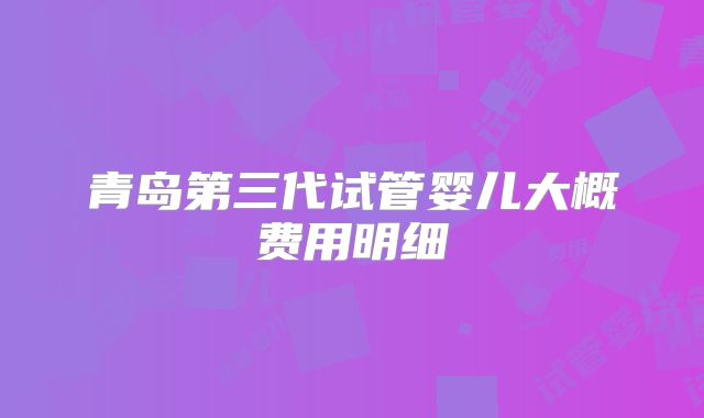 青岛第三代试管婴儿大概费用明细