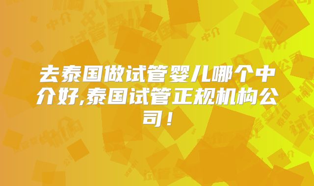 去泰国做试管婴儿哪个中介好,泰国试管正规机构公司！