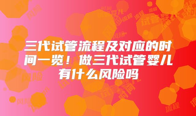 三代试管流程及对应的时间一览！做三代试管婴儿有什么风险吗