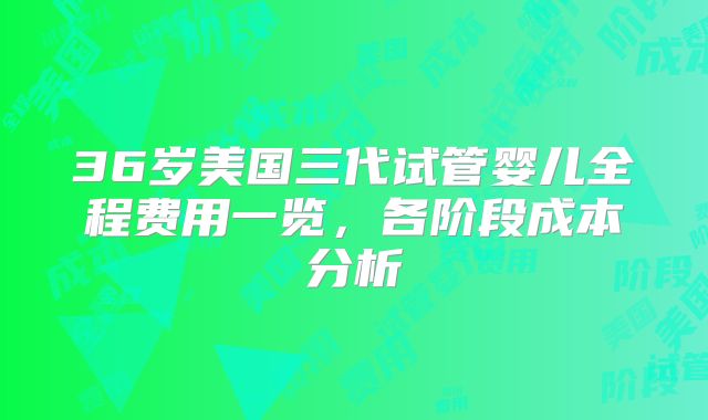 36岁美国三代试管婴儿全程费用一览，各阶段成本分析