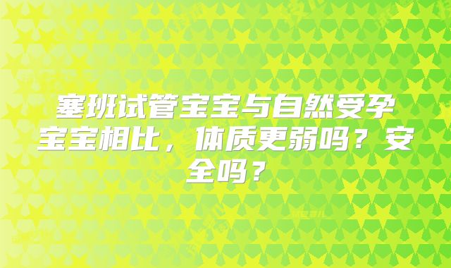 塞班试管宝宝与自然受孕宝宝相比，体质更弱吗？安全吗？