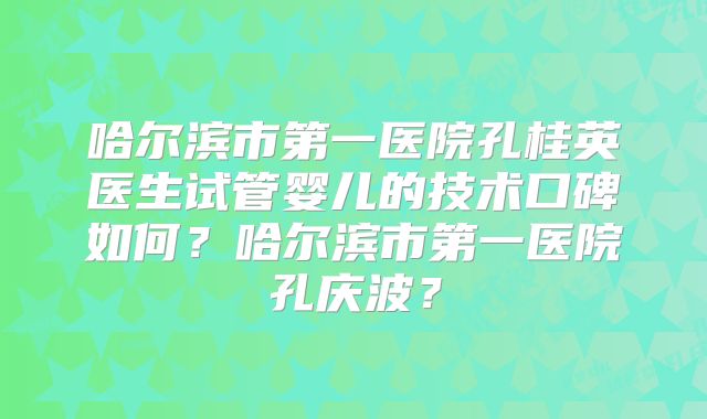 哈尔滨市第一医院孔桂英医生试管婴儿的技术口碑如何？哈尔滨市第一医院孔庆波？