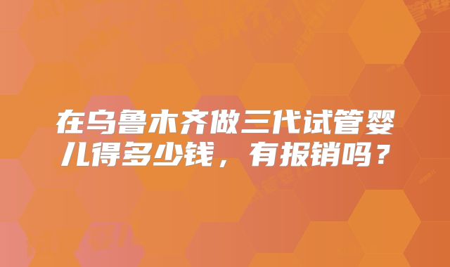 在乌鲁木齐做三代试管婴儿得多少钱，有报销吗？