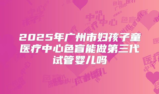 2025年广州市妇孩子童医疗中心色盲能做第三代试管婴儿吗
