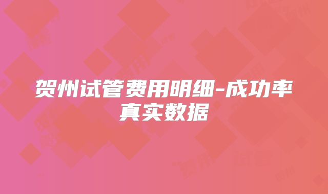 贺州试管费用明细-成功率真实数据