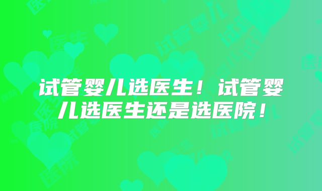 试管婴儿选医生！试管婴儿选医生还是选医院！