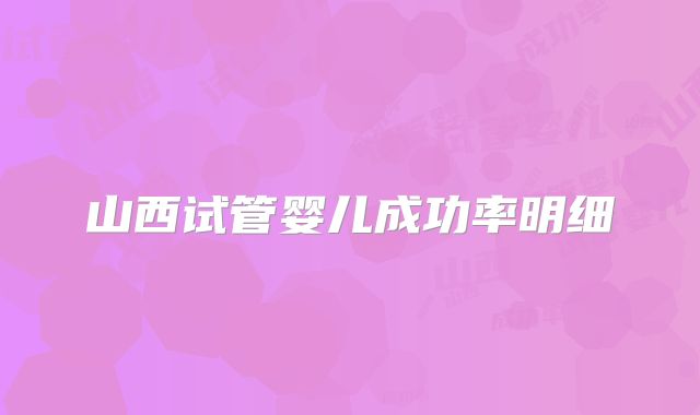 山西试管婴儿成功率明细