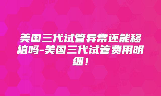 美国三代试管异常还能移植吗-美国三代试管费用明细！