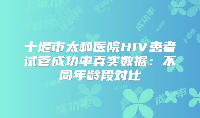 十堰市太和医院HIV患者试管成功率真实数据：不同年龄段对比