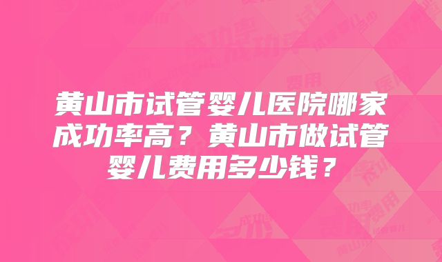 黄山市试管婴儿医院哪家成功率高?黄山市做试管婴儿费用多少钱?