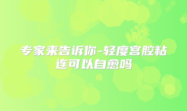 专家来告诉你-轻度宫腔粘连可以自愈吗