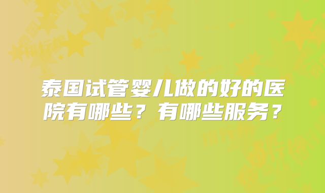 泰国试管婴儿做的好的医院有哪些？有哪些服务？