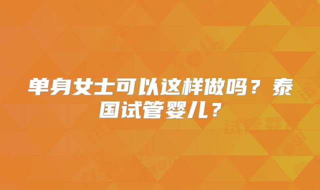 单身女士可以这样做吗？泰国试管婴儿？