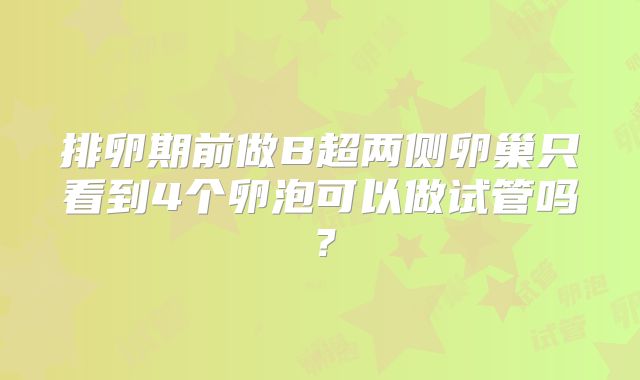 排卵期前做B超两侧卵巢只看到4个卵泡可以做试管吗？