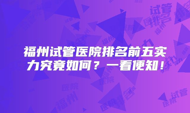 福州试管医院排名前五实力究竟如何？一看便知！