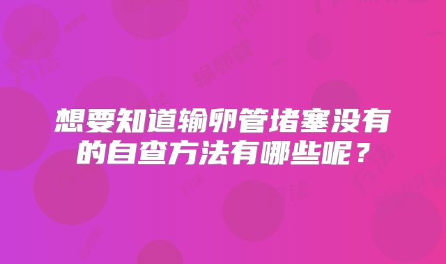 想要知道输卵管堵塞没有的自查方法有哪些呢？