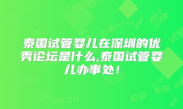 泰国试管婴儿在深圳的优秀论坛是什么,泰国试管婴儿办事处!