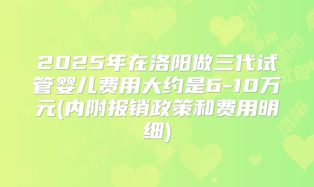 2025年在洛阳做三代试管婴儿费用大约是6-10万元(内附报销政策和费用明细)