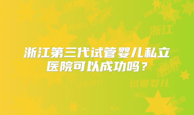 浙江第三代试管婴儿私立医院可以成功吗?