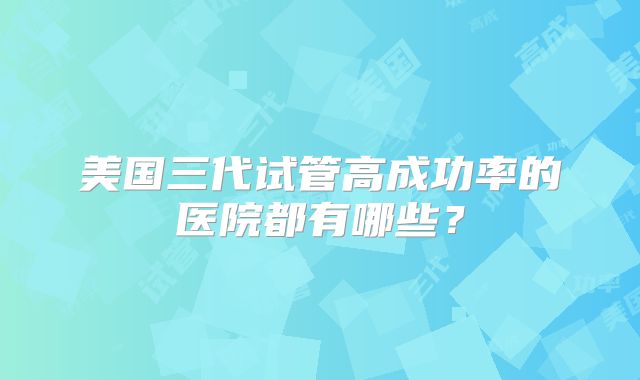 美国三代试管高成功率的医院都有哪些？