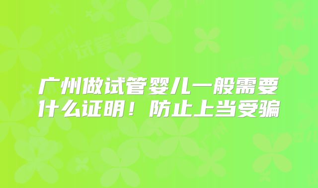 广州做试管婴儿一般需要什么证明！防止上当受骗